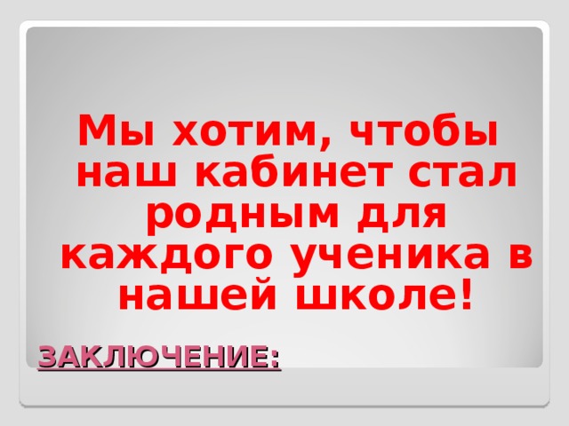      Мы хотим, чтобы наш кабинет стал родным для каждого ученика в нашей школе! ЗАКЛЮЧЕНИЕ: 