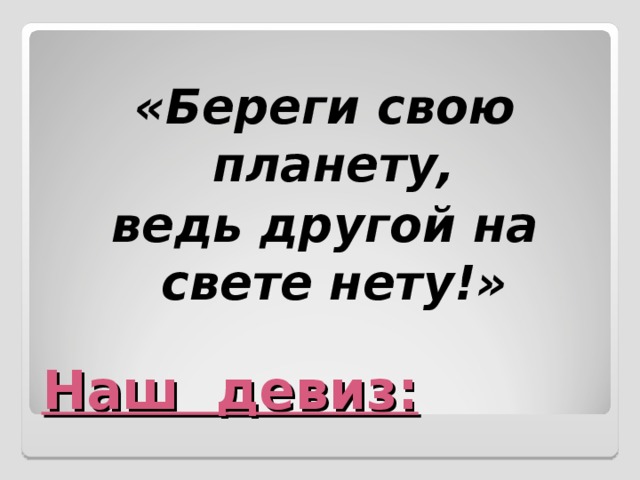  «Береги свою планету, ведь другой на свете нету!»  Наш девиз: 