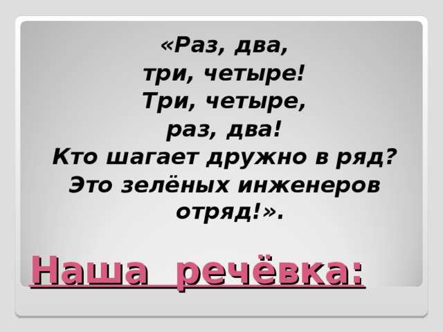«Раз, два, три, четыре! Три, четыре, раз, два! Кто шагает дружно в ряд? Это зелёных инженеров отряд!».  Наша речёвка: 