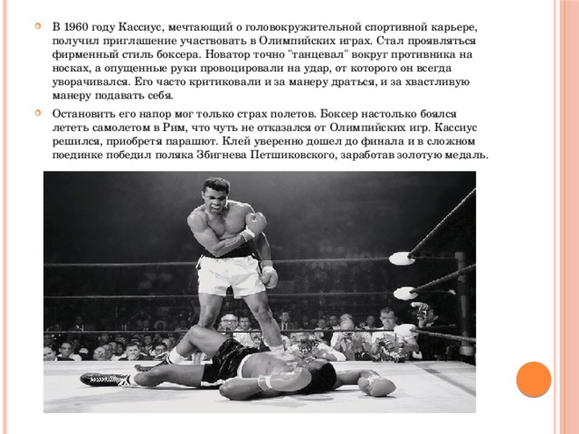 В 1960 году Кассиус, мечтающий о головокружительной спортивной карьере, получил приглашение участвовать в Олимпийских играх. Стал проявляться фирменный стиль боксера. Новатор точно 