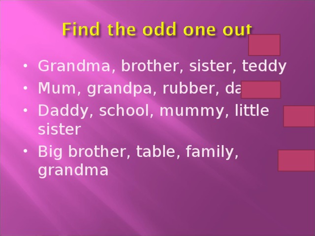 Grandma, brother, sister, teddy Mum, grandpa, rubber, dad Daddy, school, mummy, little sister Big brother, table, family, grandma 