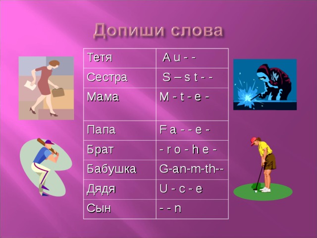 Тетя Сестра  A u - - Мама  S – s t - - Папа M - t - e - F a - - e - Брат - r o - h e - Бабушка G-an-m-th-- Дядя U - c - e Сын - - n 