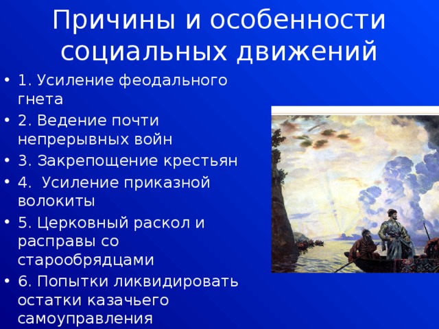 Причины и особенности социальных движений 1. Усиление феодального гнета 2. Ведение почти непрерывных войн 3. Закрепощение крестьян 4. Усиление приказной волокиты 5. Церковный раскол и расправы со старообрядцами 6. Попытки ликвидировать остатки казачьего самоуправления 
