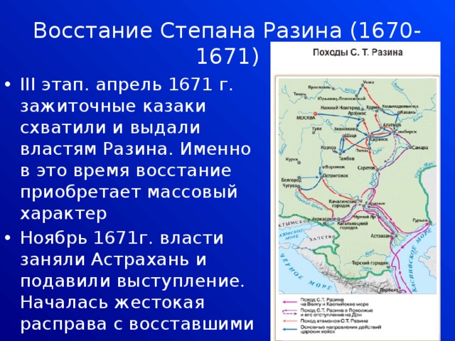 Восстание Степана Разина (1670-1671) III этап. апрель 1671 г. зажиточные казаки схватили и выдали властям Разина. Именно в это время восстание приобретает массовый характер Ноябрь 1671г. власти заняли Астрахань и подавили выступление. Началась жестокая расправа с восставшими 