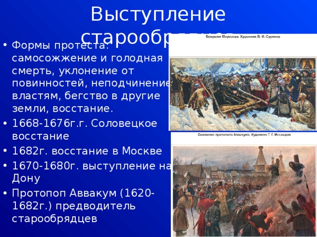 Выступление старообрядцев Формы протеста: самосожжение и голодная смерть, уклонение от повинностей, неподчинение властям, бегство в другие земли, восстание. 1668-1676г.г. Соловецкое восстание 1682г. восстание в Москве 1670-1680г. выступление на Дону Протопоп Аввакум (1620-1682г.) предводитель старообрядцев 