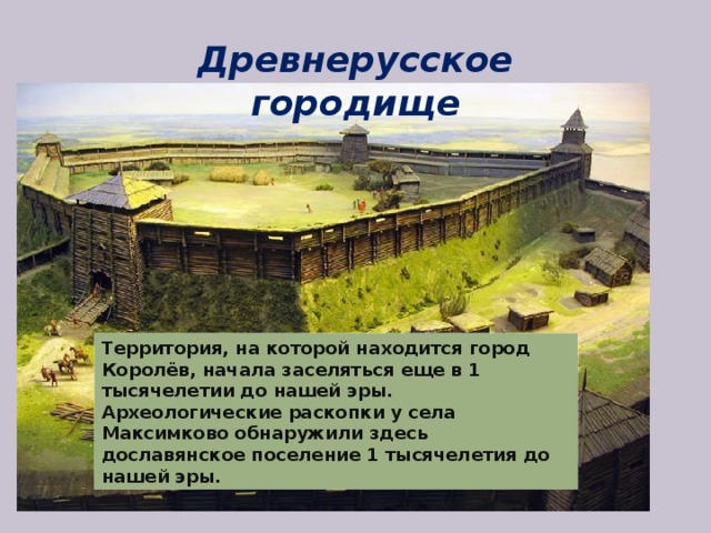 Древнерусское городище Территория, на которой находится город Королёв, начала заселяться еще в 1 тысячелетии до нашей эры. Археологические раскопки у села Максимково обнаружили здесь дославянское поселение 1 тысячелетия до нашей эры. 