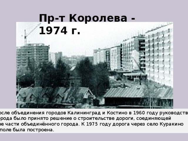 Пр-т Королева - 1974 г. После объединения городов Калининград и Костино в 1960 году руководством города было принято решение о строительстве дороги, соединяющей две части объединённого города. К 1975 году дорога через село Куракино и поле была построена. 