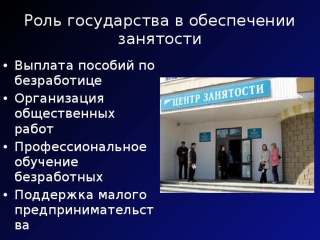 Роль государства в обеспечении занятости Выплата пособий по безработице Организация общественных работ Профессиональное обучение безработных Поддержка малого предпринимательства 
