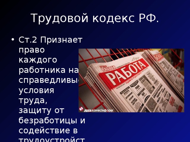 Трудовой кодекс РФ. Ст.2 Признает право каждого работника на справедливые условия труда, защиту от безработицы и содействие в трудоустройстве» 