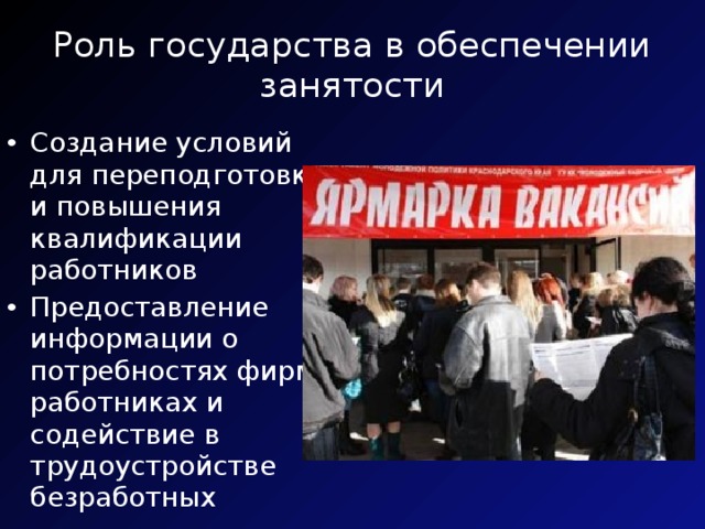 Роль государства в обеспечении занятости Создание условий для переподготовки и повышения квалификации работников Предоставление информации о потребностях фирм в работниках и содействие в трудоустройстве безработных 
