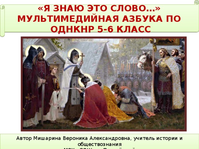 «Я знаю это слово…» Мультимедийная азбука по  ОДНКНР 5-6 класс Автор Мишарина Вероника Александровна, учитель истории и обществознания  МОУ «СОШ» п. Приозёрный.  