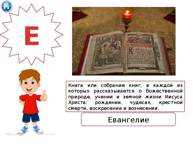 Е Книга или собрание книг, в каждой из которых рассказывается о божественной природе, учении и земной жизни Иисуса Христа: рождении, чудесах, крестной смерти, воскресении и вознесении. Евангелие 