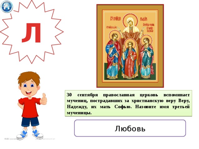 Л 30 сентября православная церковь вспоминает мучениц, пострадавших за христианскую веру Веру, Надежду, их мать Софью. Назовите имя третьей мученицы. Любовь 