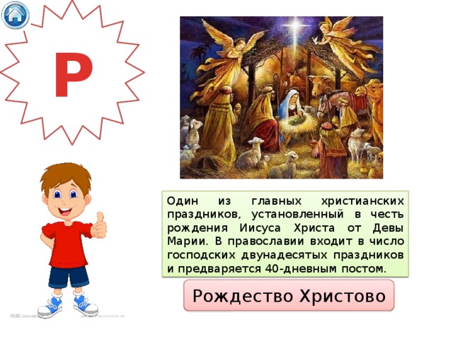 Р Один из главных христианских праздников, установленный в честь рождения Иисуса Христа от Девы Марии. В православии входит в число господских двунадесятых праздников и предваряется 40-дневным постом. Рождество Христово 