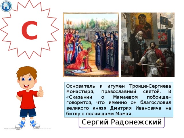 С Основатель и игумен Троице-Сергиева монастыря, православный святой. В «Сказании о Мамаевом побоище» говорится, что именно он благословил великого князя Дмитрия Ивановича на битву с полчищами Мамая. Сергий Радонежский 