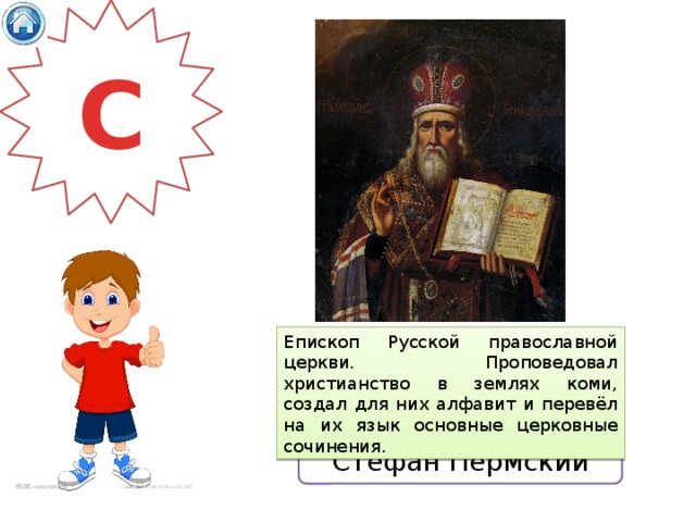 С Епископ Русской православной церкви. Проповедовал христианство в землях коми, создал для них алфавит и перевёл на их язык основные церковные сочинения. Стефан Пермский 