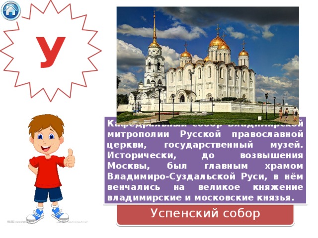 У Кафедральный собор Владимирской митрополии Русской православной церкви, государственный музей. Исторически, до возвышения Москвы, был главным храмом Владимиро-Суздальской Руси, в нём венчались на великое княжение владимирские и московские князья. Успенский собор 