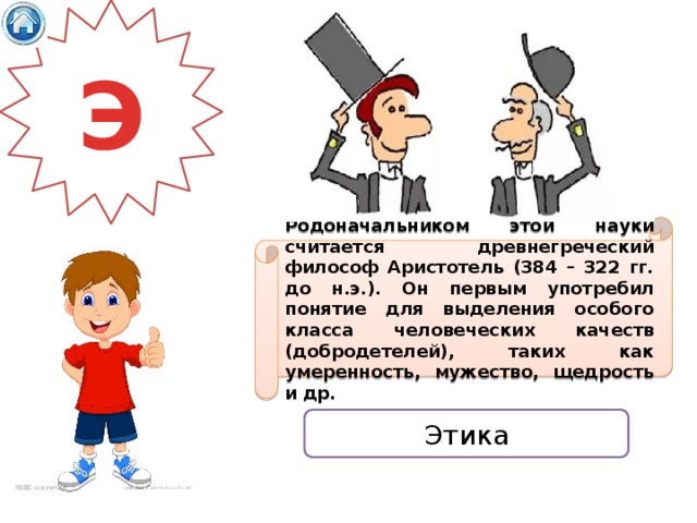 Э Родоначальником этой науки считается древнегреческий философ Аристотель (384 – 322 гг. до н.э.). Он первым употребил понятие для выделения особого класса человеческих качеств (добродетелей), таких как умеренность, мужество, щедрость и др. Этика 