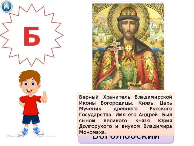 Б Верный Хранитель Владимирской Иконы Богородицы. Князь. Царь Мученик древнего Русского Государства. Имя его Андрей. Был сыном великого князя Юрия Долгорукого и внуком Владимира Мономаха. Боголюбский 