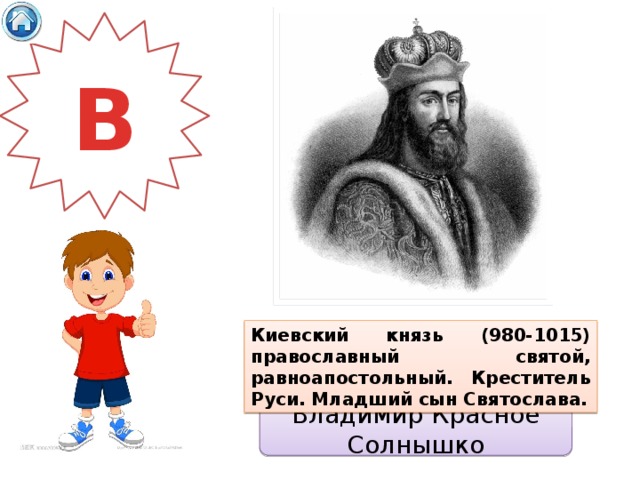 В Киевский князь (980-1015) православный святой, равноапостольный. Креститель Руси. Младший сын Святослава. Владимир Красное Солнышко 