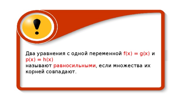 Два уравнения с одной переменной  f (х) = g (х) и р(х) = h (х) называют равносильными , если множества их корней совпадают. 