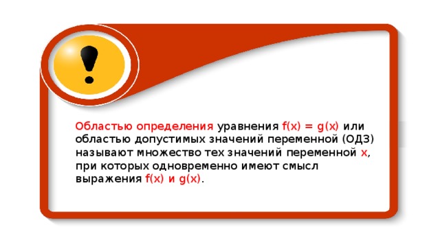 Областью определения уравнения f (х) = g (х) или областью допустимых значений переменной (ОДЗ) называ­ют множество тех значений переменной х , при которых одновре­менно имеют смысл выражения f (х) и g (х) . 