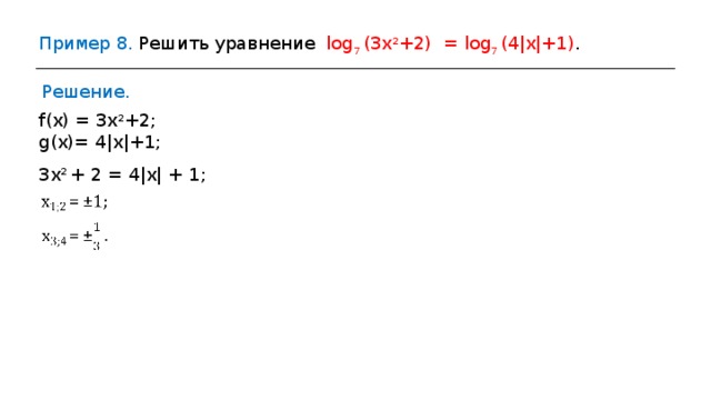 Пример 8 . Решить уравнение  log 7 (3х 2 +2) = log 7 (4 | х | +1) . Решение. f (х)  = 3х 2 +2 ; g (х)= 4 | х | +1 ; 3х 2  +  2  =  4 | х | +  1 ; 