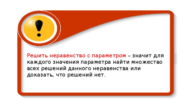 Решить неравенство с параметром – значит для каждого значения параметра найти множество всех решений данного неравенства или доказать, что решений нет. 