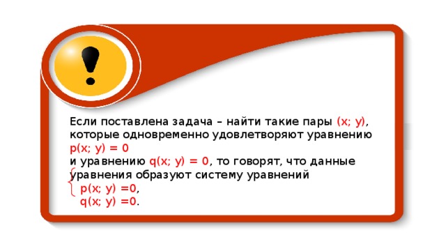 Если поставлена задача – найти такие пары (х;  у) , которые одновременно удовлетворяют уравнению р(х;  у) =  0 и уравнению q (х;  у) =  0 , то говорят, что данные уравнения образуют систему уравнений  р(х;  у) =0 ,  q (х;  у) =0 . 