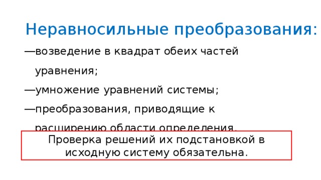 Неравносильные преобразования: возведение в квадрат обеих частей уравнения ;  умножение уравнений системы ;  преобразования, приводящие к расширению области определения .  Проверка решений их подстановкой в исходную систему обязательна . 