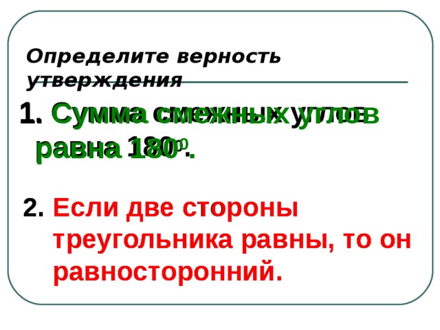 Определите верность утверждения 1. Сумма смежных углов равна 180 0 . 1. Сумма смежных углов равна 180 0 . 2. Если две стороны  треугольника равны, то он  равносторонний. 2. Если две стороны  треугольника равны, то он  равносторонний. 
