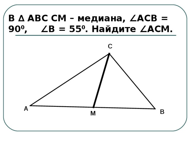 В ∆ АВС СМ – медиана, ∠АСВ  =  90 0 ,  ∠В  =  55 0 . Найдите ∠АСМ. С А В М 