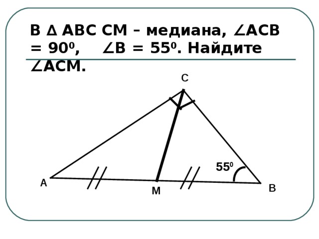 В ∆ АВС СМ – медиана, ∠АСВ  =  90 0 ,  ∠В  =  55 0 . Найдите ∠АСМ. С 55 0 А В М 