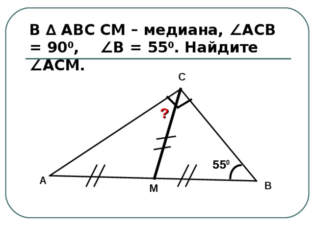 В ∆ АВС СМ – медиана, ∠АСВ  =  90 0 ,  ∠В  =  55 0 . Найдите ∠АСМ. С ? 55 0 А В М 
