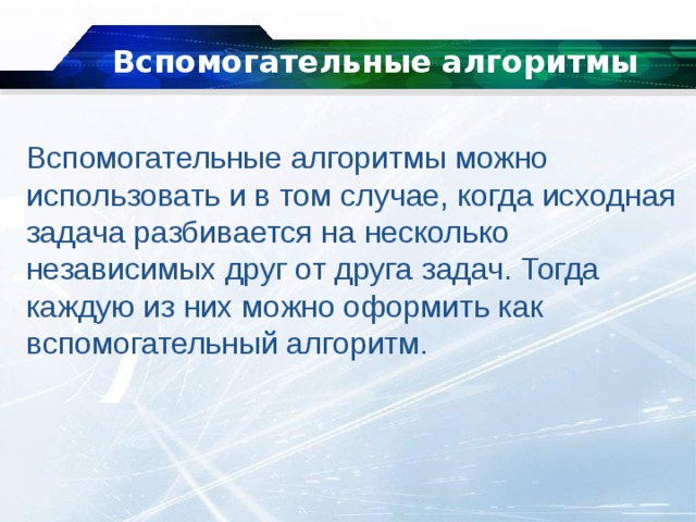   Вспомогательные алгоритмы   Вспомогательные алгоритмы можно использовать и в том случае, когда исходная задача разбивается на несколько независимых друг от друга задач. Тогда каждую из них можно оформить как вспомогательный алгоритм. 
