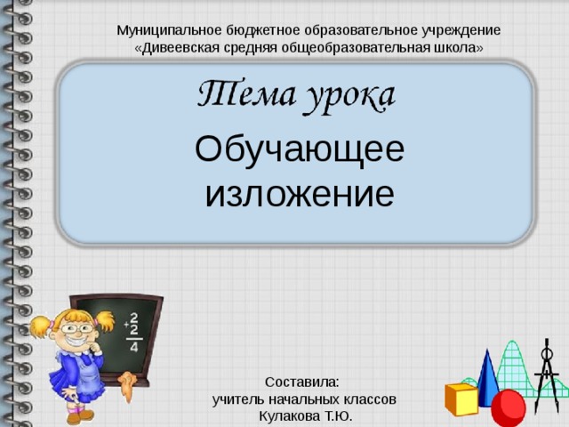 Муниципальное бюджетное образовательное учреждение «Дивеевская средняя общеобразовательная школа» Обучающее изложение Составила: учитель начальных классов  Кулакова Т.Ю. 