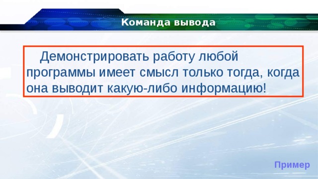 Команда вывода Демонстрировать работу любой программы имеет смысл только тогда, когда она выводит какую-либо информацию! Пример 