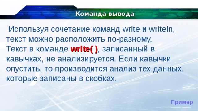 Команда вывода   Используя сочетание команд write и writeln, текст можно расположить по-разному. Текст в команде  write( ) , записанный в кавычках, не анализируется. Если кавычки опустить, то производится анализ тех данных, которые записаны в скобках. Пример 