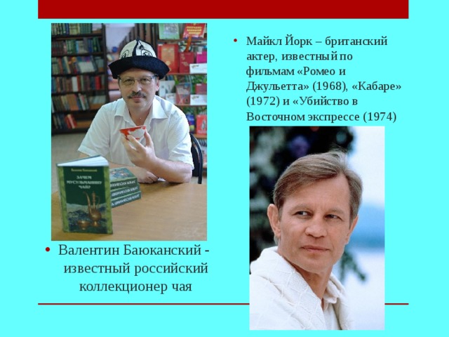 Валентин Баюканский - известный российский коллекционер чая Майкл Йорк – британский актер, известный по фильмам «Ромео и Джульетта» (1968), «Кабаре» (1972) и «Убийство в Восточном экспрессе (1974)
