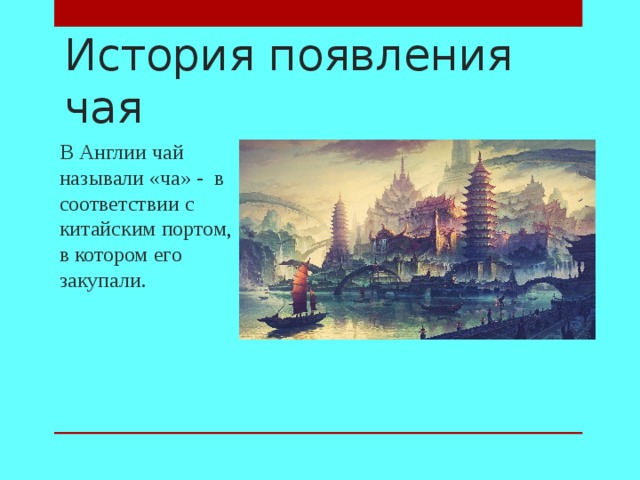 История появления чая В Англии чай называли «ча» - в соответствии с китайским портом, в котором его закупали.