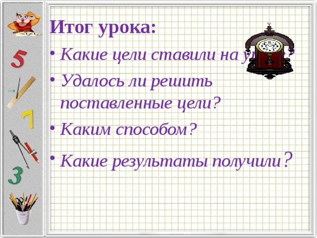 Итог урока: Какие цели ставили на уроке? Удалось ли решить поставленные цели? Каким способом? Какие результаты получили ? 
