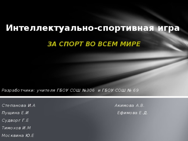 Интеллектуально-спортивная игра   За спорт во всем мире      Разработчики: учителя ГБОУ СОШ №306 и ГБОУ СОШ № 69  Степанова И.А Акимова А.В. Пущина Е.И Ефимова Е.Д. Судворг Г.Е Тимохов И.М Москвина Ю.Е 