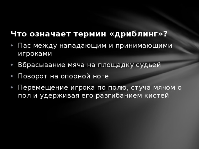 Что означает термин «дриблинг»? Пас между нападающим и принимающими игроками Вбрасывание мяча на площадку судьей Поворот на опорной ноге Перемещение игрока по полю, стуча мячом о пол и удерживая его разгибанием кистей 