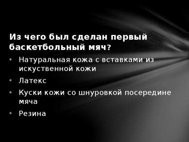 Из чего был сделан первый баскетбольный мяч ? Натуральная кожа с вставками из искуственной кожи Латекс Куски кожи со шнуровкой посередине мяча Резина 