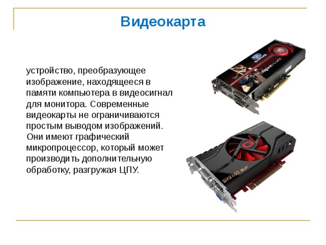 Видеокарта  устройство, преобразующее изображение, находящееся в памяти компьютера в видеосигнал для монитора. Современные видеокарты не ограничиваются простым выводом изображений. Они имеют графический микропроцессор, который может производить дополнительную обработку, разгружая ЦПУ. 