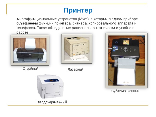 Принтер  многофункциональные устройства (МФУ), в которых в одном приборе объединены функции принтера, сканера, копировального аппарата и телефакса. Такое объединение рационально технически и удобно в работе. Струйный Лазерный Сублимационный Твердочернильный 