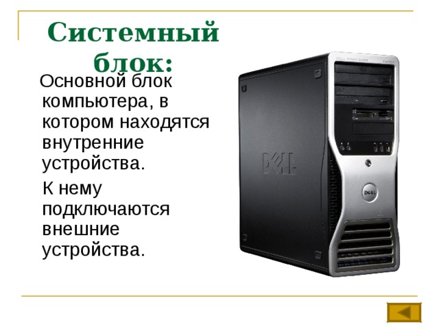 Системный блок:   Основной блок компьютера, в котором находятся внутренние устройства.  К нему подключаются внешние устройства. 