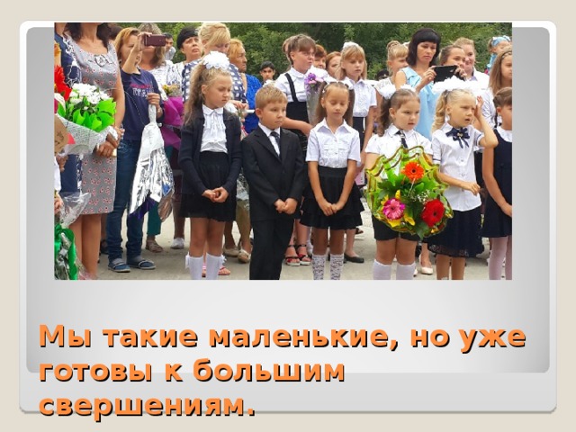 Мы такие маленькие, но уже готовы к большим свершениям. 