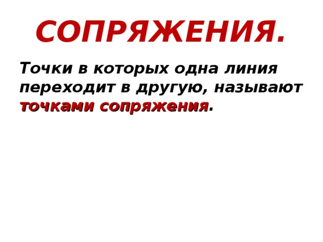 СОПРЯЖЕНИЯ. Точки в которых одна линия переходит в другую, называют точками сопряжения . 
