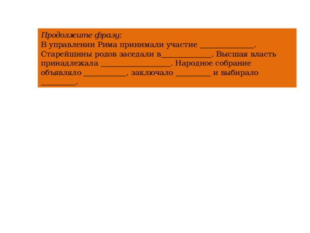 Продолжите фразу:  В управлении Рима принимали участие ______________. Старейшины родов заседали в_____________. Высшая власть принадлежала __________________. Народное собрание объявляло ___________, заключало _________ и выбирало _________. 